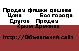 Продам фишки дешева  › Цена ­ 550 - Все города Другое » Продам   . Крым,Армянск